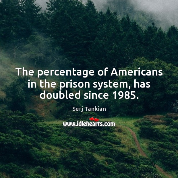 The percentage of Americans in the prison system, has doubled since 1985. Serj Tankian Picture Quote
