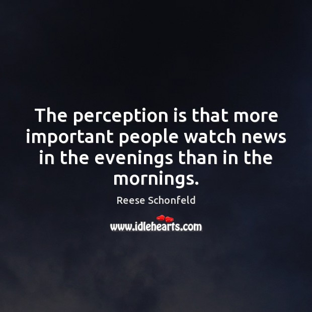 The perception is that more important people watch news in the evenings Perception Quotes Image