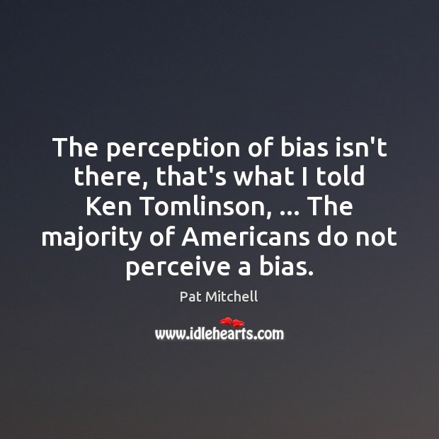The perception of bias isn’t there, that’s what I told Ken Tomlinson, … Pat Mitchell Picture Quote