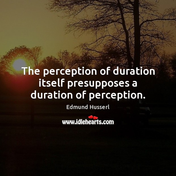 The perception of duration itself presupposes a duration of perception. Edmund Husserl Picture Quote