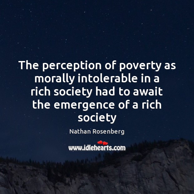 The perception of poverty as morally intolerable in a rich society had Nathan Rosenberg Picture Quote