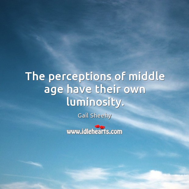 The perceptions of middle age have their own luminosity. Gail Sheehy Picture Quote