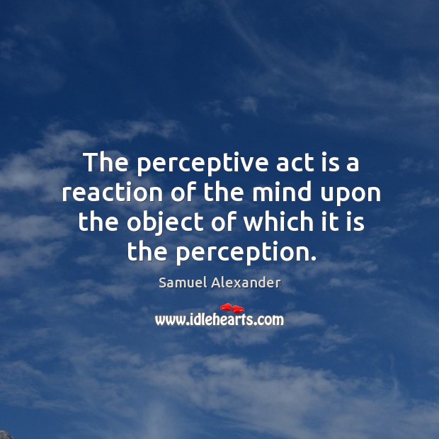 The perceptive act is a reaction of the mind upon the object of which it is the perception. Samuel Alexander Picture Quote