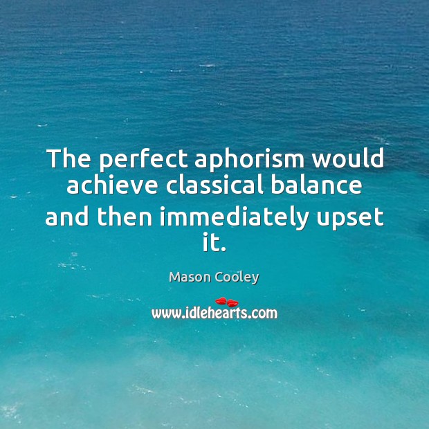 The perfect aphorism would achieve classical balance and then immediately upset it. Mason Cooley Picture Quote