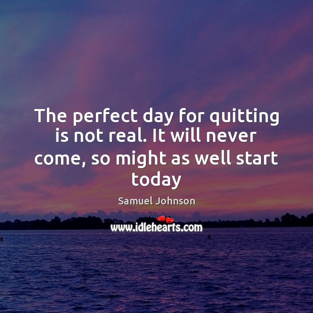The perfect day for quitting is not real. It will never come, so might as well start today Image