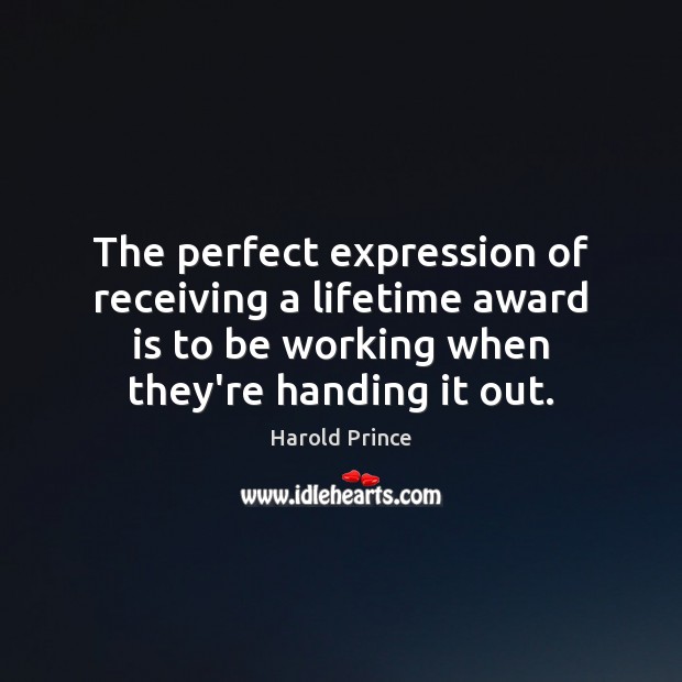The perfect expression of receiving a lifetime award is to be working Harold Prince Picture Quote