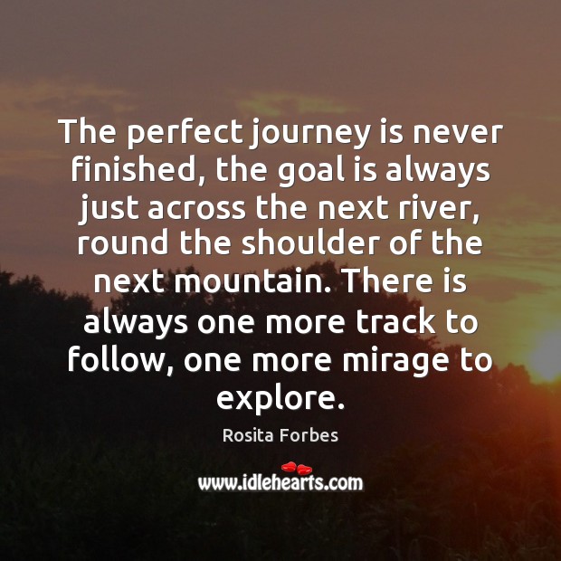 The perfect journey is never finished, the goal is always just across Rosita Forbes Picture Quote