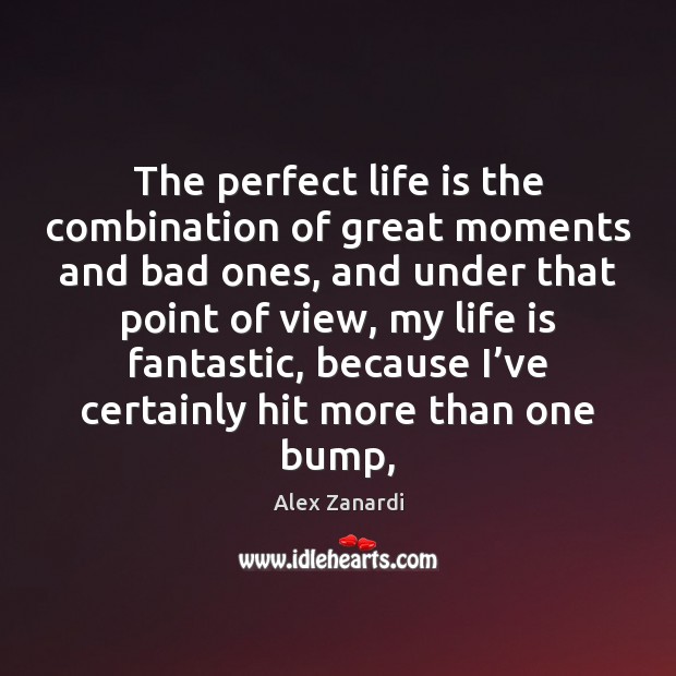 The perfect life is the combination of great moments and bad ones, 