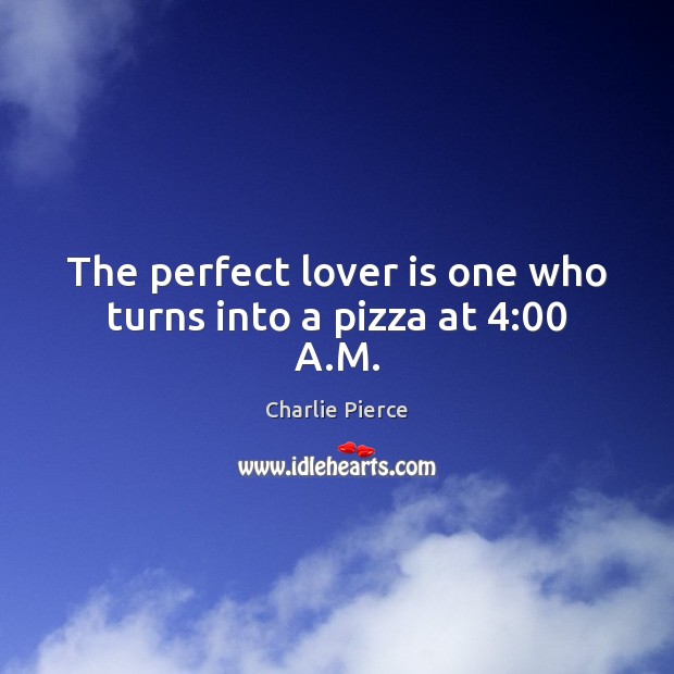 The perfect lover is one who turns into a pizza at 4:00 A.M. Charlie Pierce Picture Quote