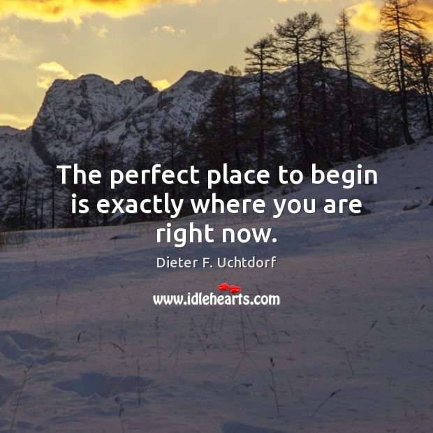 The perfect place to begin is exactly where you are right now. Dieter F. Uchtdorf Picture Quote