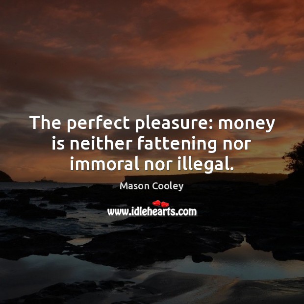 The perfect pleasure: money is neither fattening nor immoral nor illegal. Mason Cooley Picture Quote