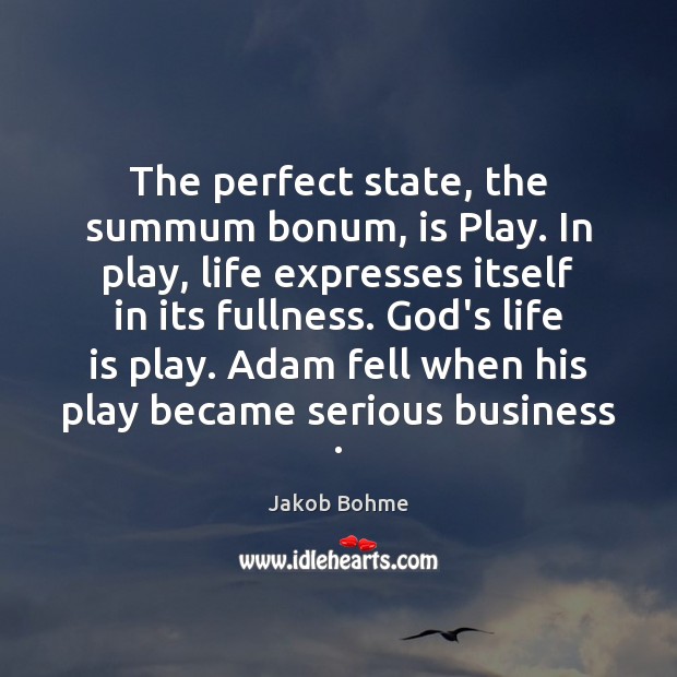 The perfect state, the summum bonum, is Play. In play, life expresses Jakob Bohme Picture Quote