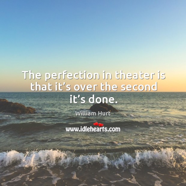 The perfection in theater is that it’s over the second it’s done. Image