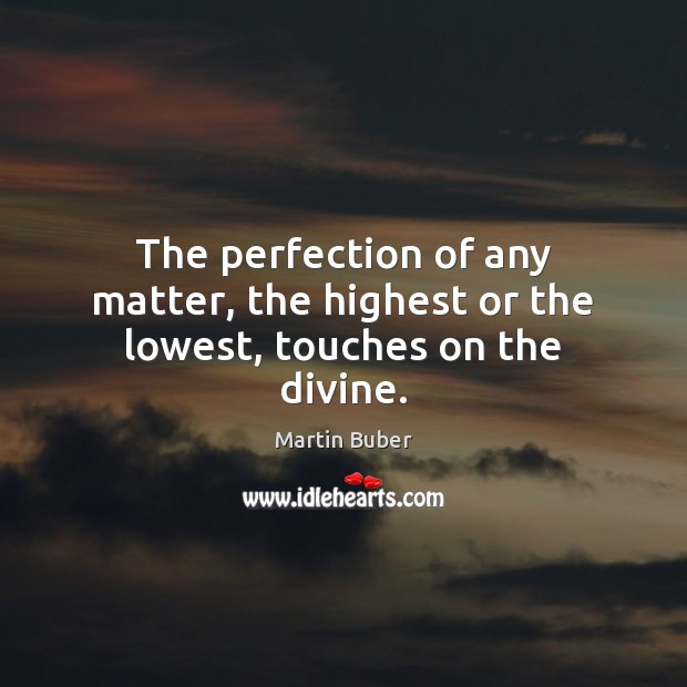 The perfection of any matter, the highest or the lowest, touches on the divine. Martin Buber Picture Quote