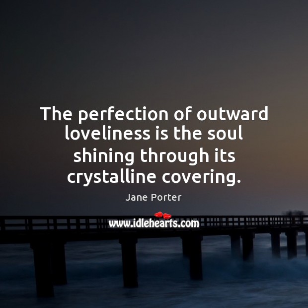 The perfection of outward loveliness is the soul shining through its crystalline covering. Jane Porter Picture Quote