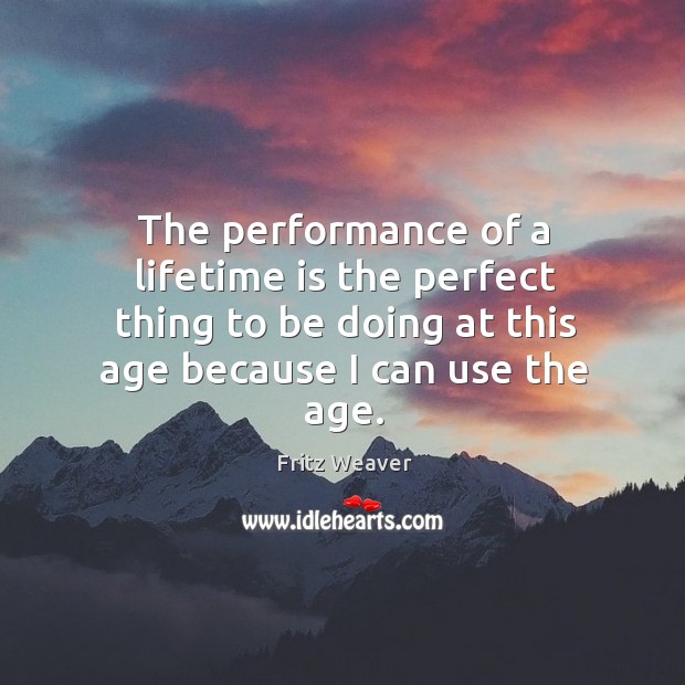 The performance of a lifetime is the perfect thing to be doing at this age because I can use the age. Fritz Weaver Picture Quote