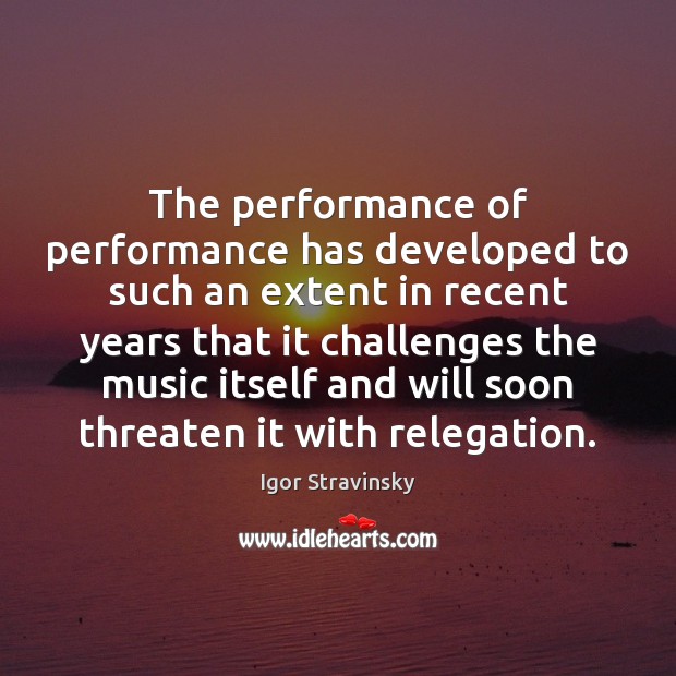 The performance of performance has developed to such an extent in recent Igor Stravinsky Picture Quote