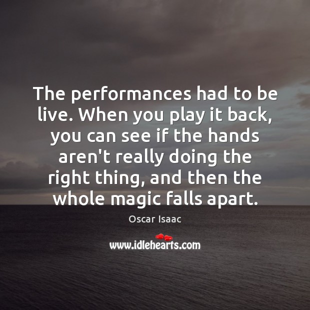 The performances had to be live. When you play it back, you Oscar Isaac Picture Quote