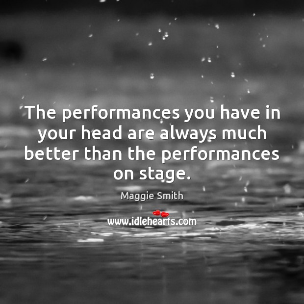 The performances you have in your head are always much better than Maggie Smith Picture Quote