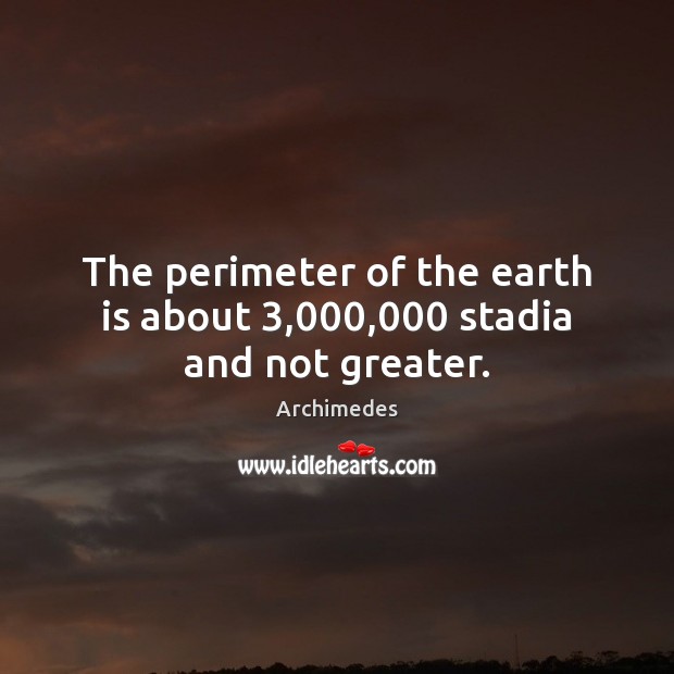 The perimeter of the earth is about 3,000,000 stadia and not greater. Archimedes Picture Quote