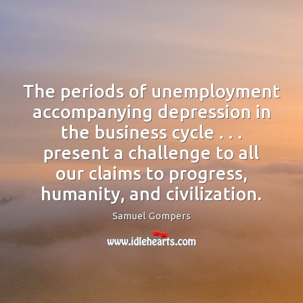 The periods of unemployment accompanying depression in the business cycle . . . present a Samuel Gompers Picture Quote