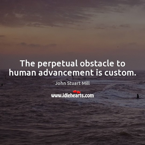 The perpetual obstacle to human advancement is custom. John Stuart Mill Picture Quote