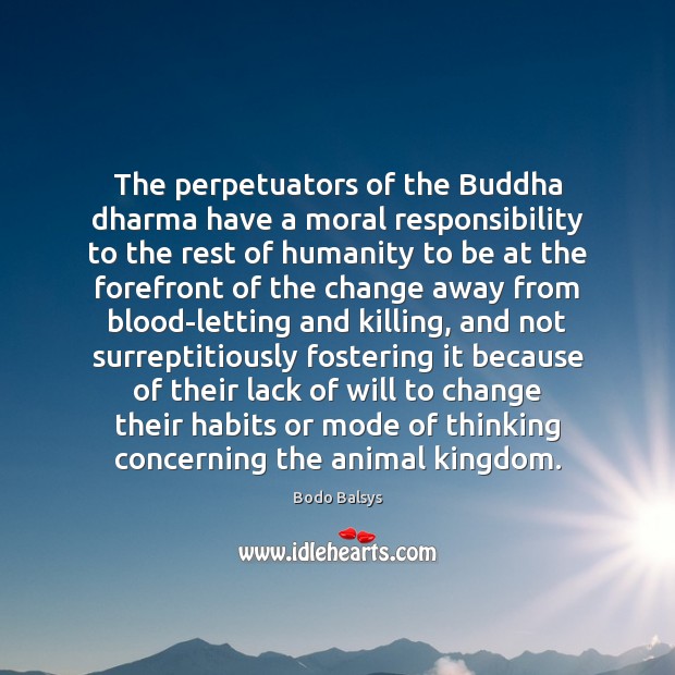 The perpetuators of the Buddha dharma have a moral responsibility to the Bodo Balsys Picture Quote