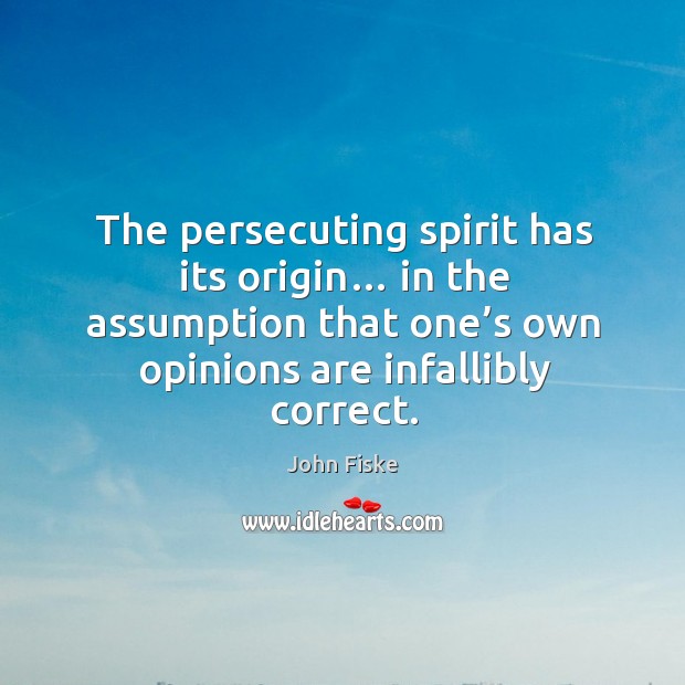 The persecuting spirit has its origin… in the assumption that one’s own opinions are infallibly correct. John Fiske Picture Quote