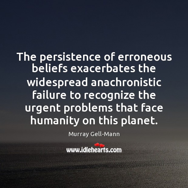 The persistence of erroneous beliefs exacerbates the widespread anachronistic failure to recognize Murray Gell-Mann Picture Quote