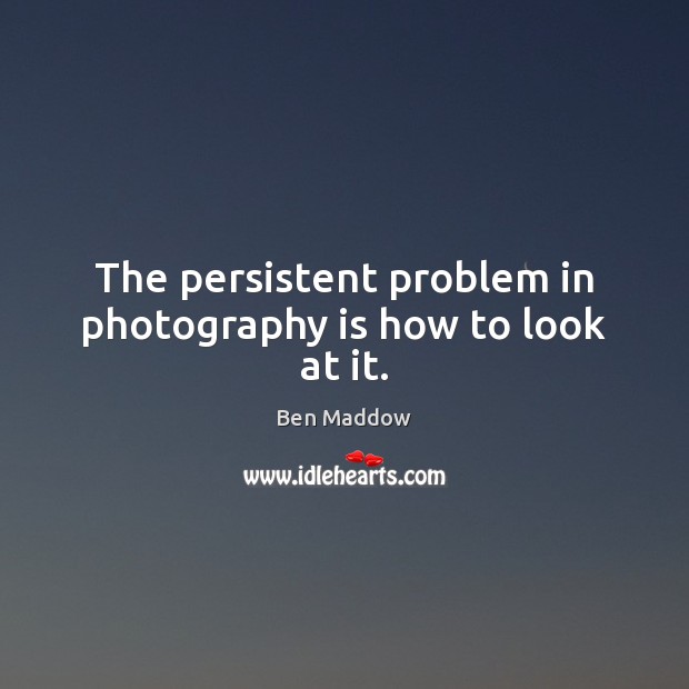 The persistent problem in photography is how to look at it. Ben Maddow Picture Quote