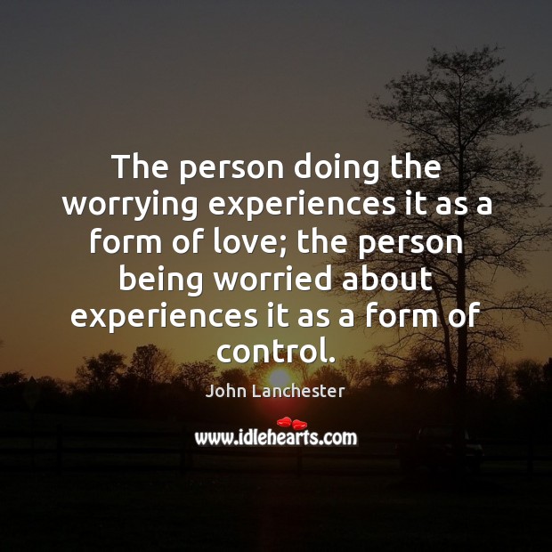 The person doing the worrying experiences it as a form of love; John Lanchester Picture Quote