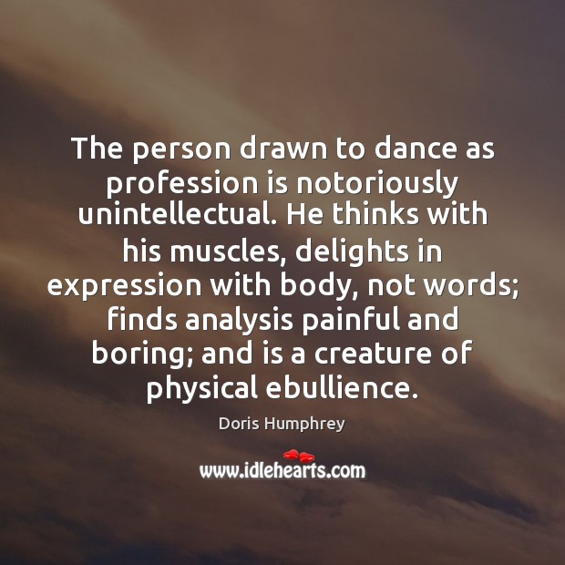 The person drawn to dance as profession is notoriously unintellectual. He thinks Doris Humphrey Picture Quote