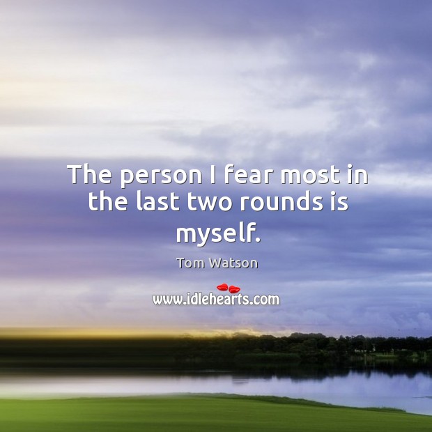 The person I fear most in the last two rounds is myself. Tom Watson Picture Quote