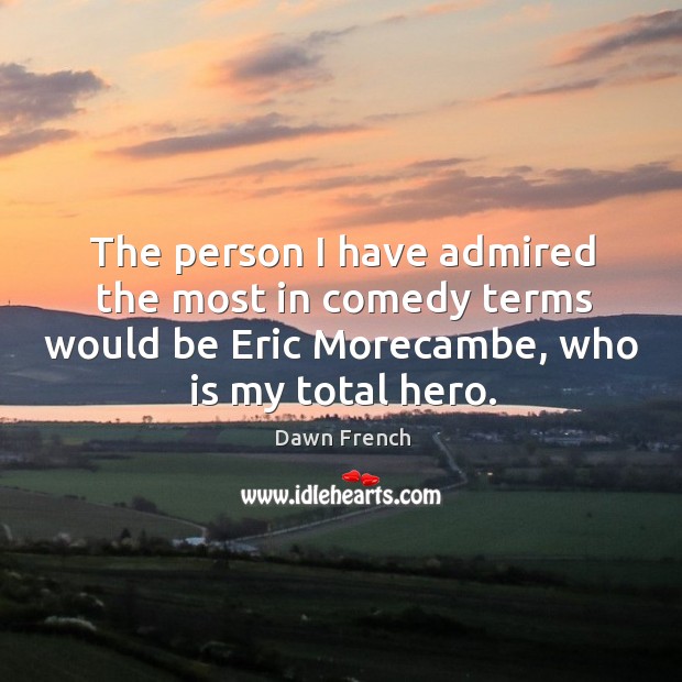 The person I have admired the most in comedy terms would be eric morecambe, who is my total hero. Dawn French Picture Quote