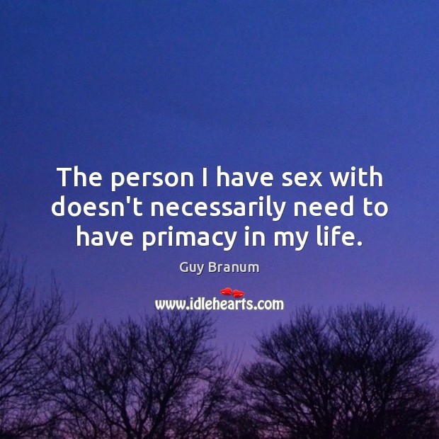The person I have sex with doesn’t necessarily need to have primacy in my life. Guy Branum Picture Quote