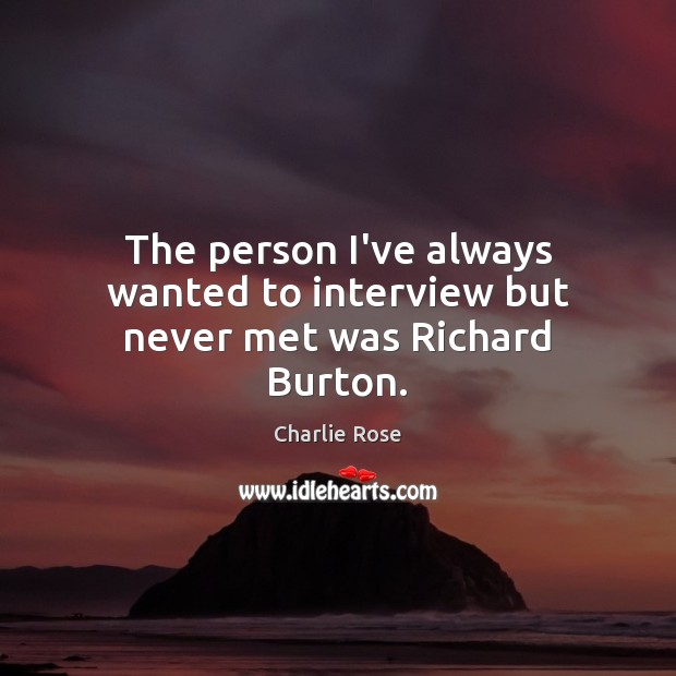 The person I’ve always wanted to interview but never met was Richard Burton. Image