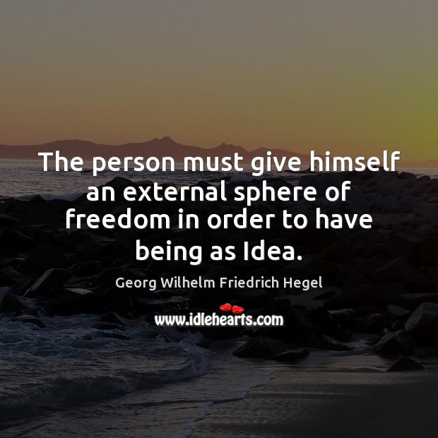 The person must give himself an external sphere of freedom in order to have being as Idea. Georg Wilhelm Friedrich Hegel Picture Quote