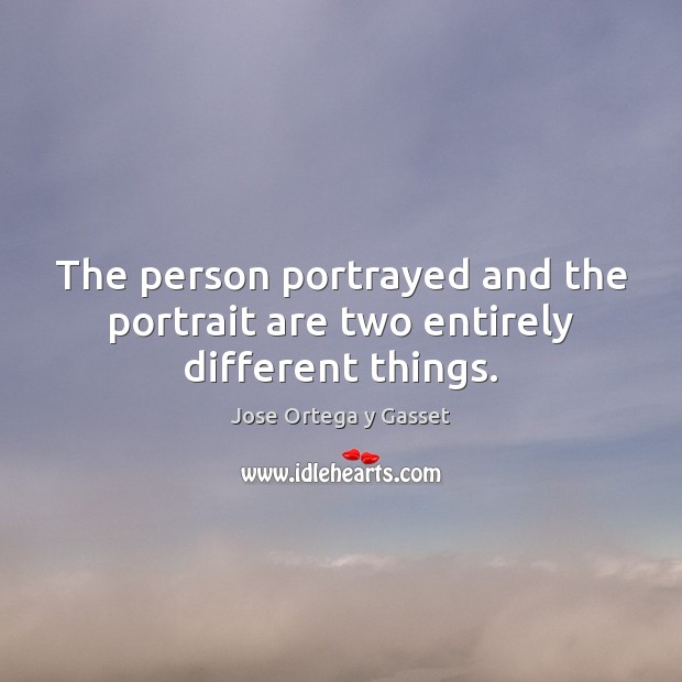 The person portrayed and the portrait are two entirely different things. Jose Ortega y Gasset Picture Quote