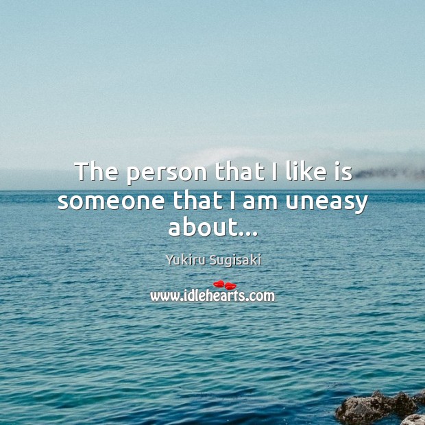 The person that I like is someone that I am uneasy about… Yukiru Sugisaki Picture Quote