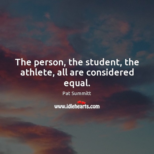 The person, the student, the athlete, all are considered equal. Pat Summitt Picture Quote