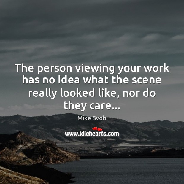 The person viewing your work has no idea what the scene really Mike Svob Picture Quote