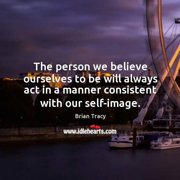 The person we believe ourselves to be will always act in a manner consistent with our self-image. Brian Tracy Picture Quote