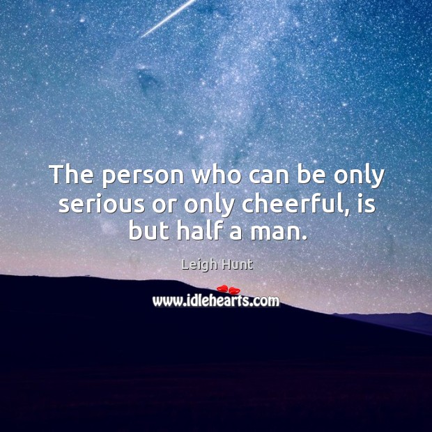 The person who can be only serious or only cheerful, is but half a man. Leigh Hunt Picture Quote