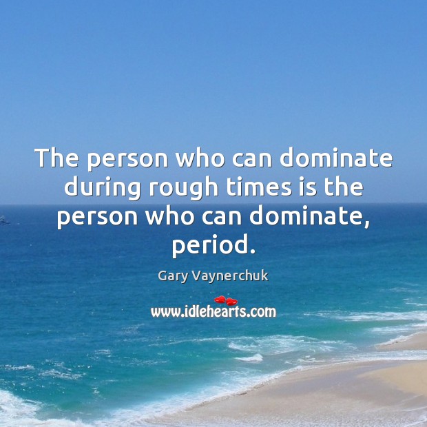 The person who can dominate during rough times is the person who can dominate, period. Image