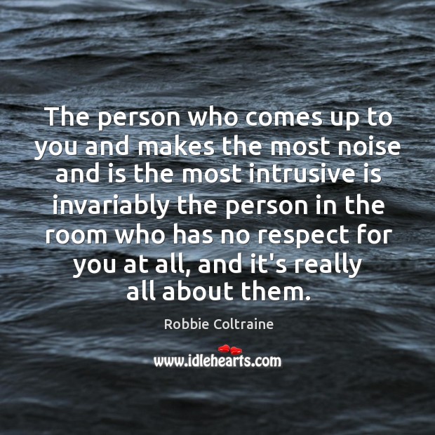 The person who comes up to you and makes the most noise Robbie Coltraine Picture Quote
