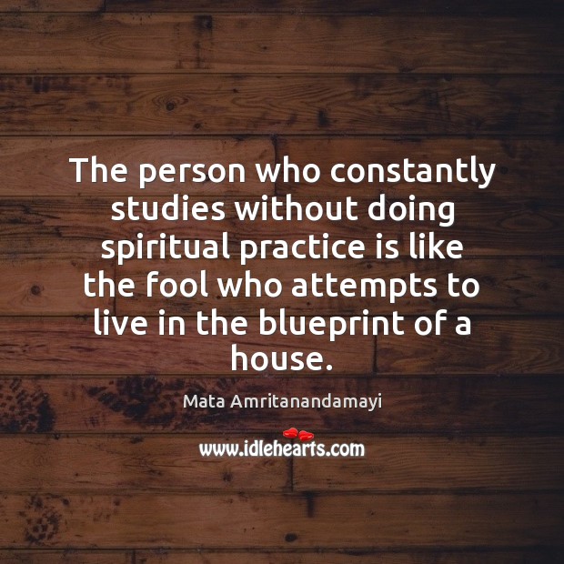 The person who constantly studies without doing spiritual practice is like the 