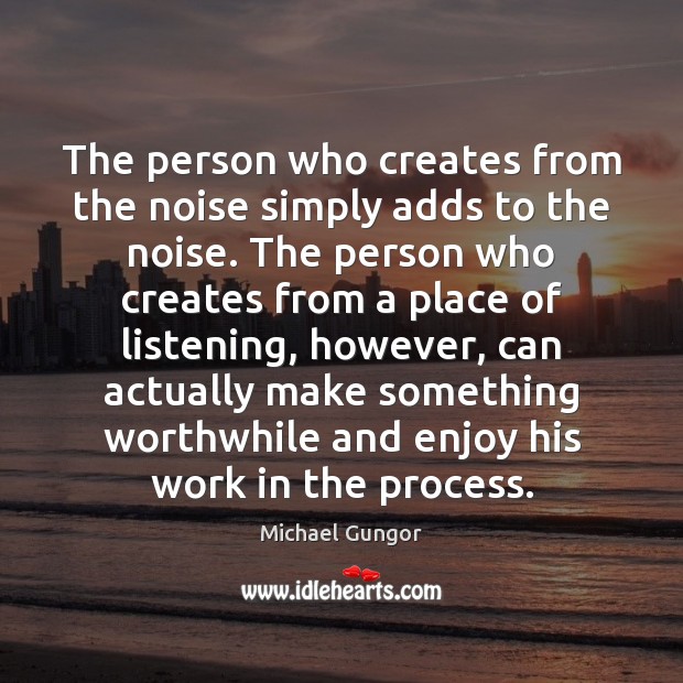 The person who creates from the noise simply adds to the noise. Michael Gungor Picture Quote