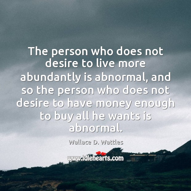 The person who does not desire to live more abundantly is abnormal, Wallace D. Wattles Picture Quote