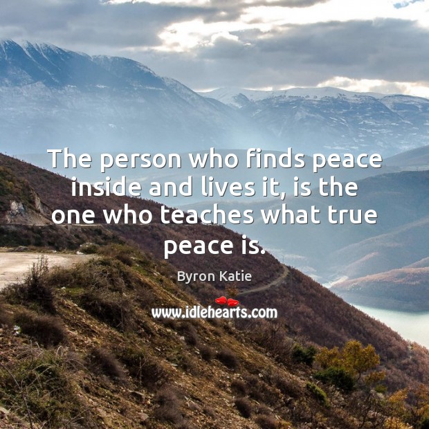 The person who finds peace inside and lives it, is the one who teaches what true peace is. Byron Katie Picture Quote