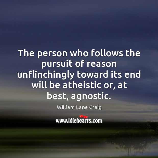The person who follows the pursuit of reason unflinchingly toward its end William Lane Craig Picture Quote